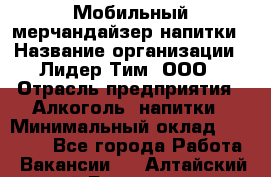 Мобильный мерчандайзер напитки › Название организации ­ Лидер Тим, ООО › Отрасль предприятия ­ Алкоголь, напитки › Минимальный оклад ­ 22 000 - Все города Работа » Вакансии   . Алтайский край,Белокуриха г.